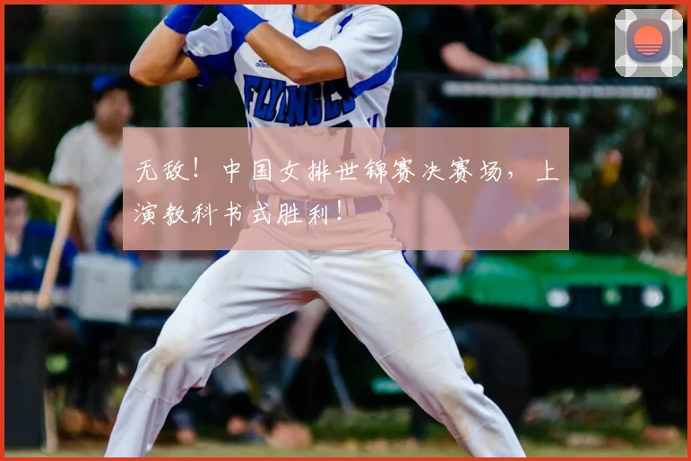 无敌！中国女排世锦赛决赛场，上演教科书式胜利！