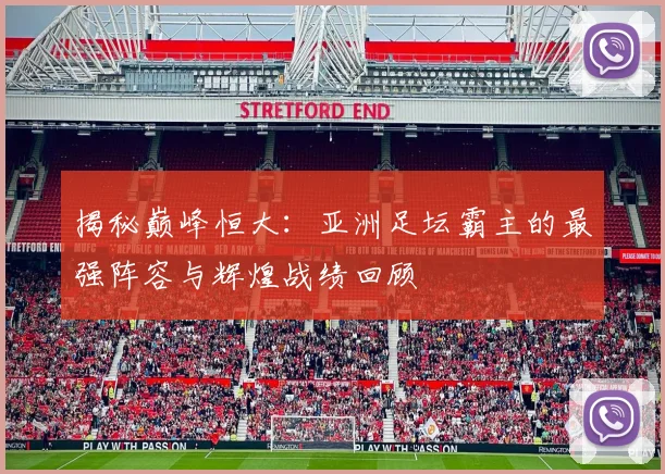 揭秘巅峰恒大:亚洲足坛霸主的最强阵容与辉煌战绩回顾