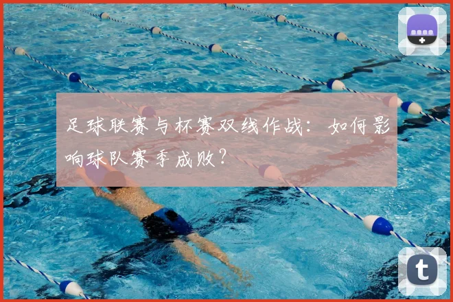 足球联赛与杯赛双线作战：如何影响球队赛季成败？
