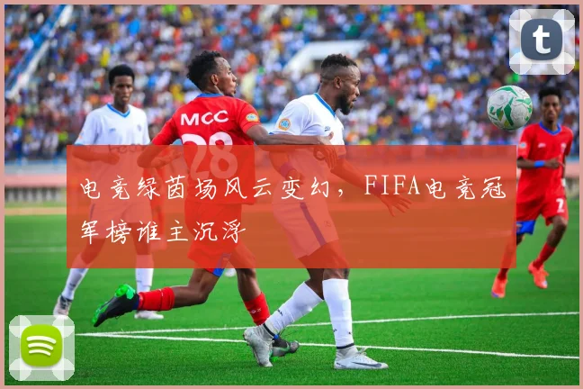 电竞绿茵场风云变幻，FIFA电竞冠军榜谁主沉浮