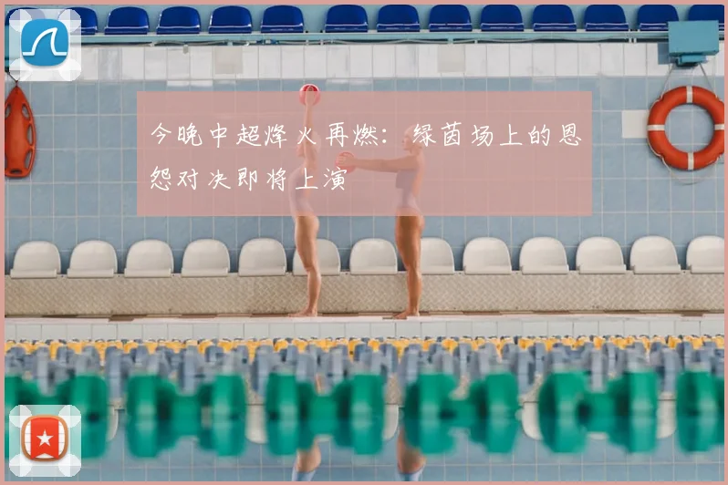 今晚中超烽火再燃：绿茵场上的恩怨对决即将上演