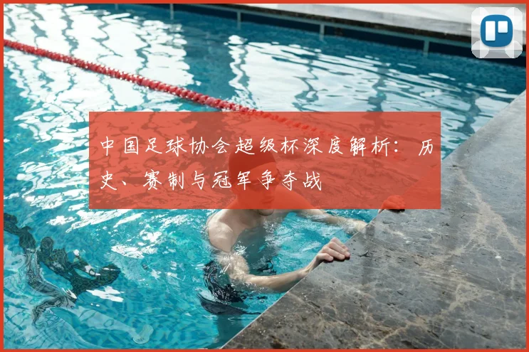 中国足球协会超级杯深度解析：历史、赛制与冠军争夺战