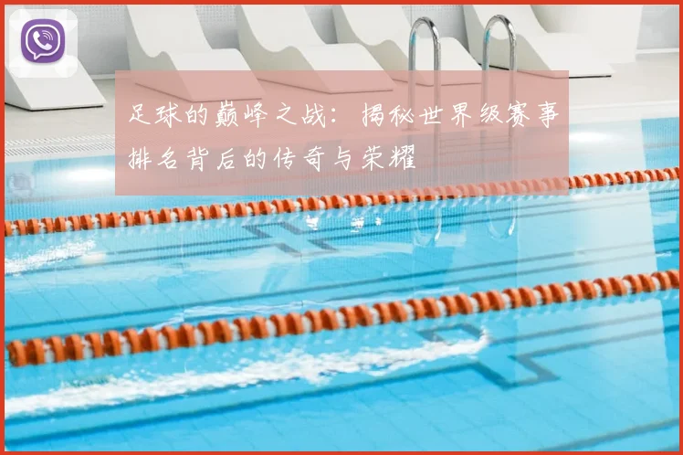 足球的巅峰之战：揭秘世界级赛事排名背后的传奇与荣耀