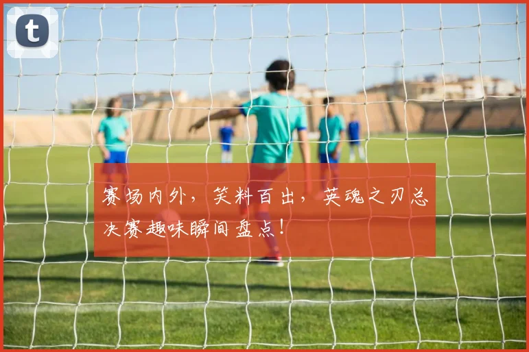 赛场内外，笑料百出，英魂之刃总决赛趣味瞬间盘点！