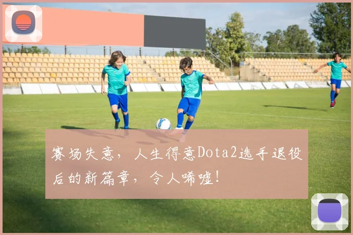 赛场失意，人生得意Dota2选手退役后的新篇章，令人唏嘘！