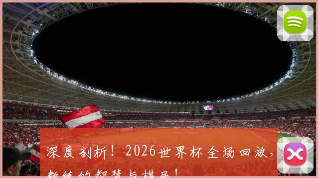 深度剖析！2026世界杯全场回放，教练的智慧与棋局！