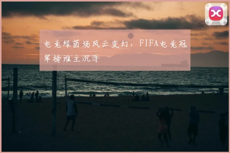电竞绿茵场风云变幻，FIFA电竞冠军榜谁主沉浮