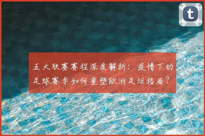 五大联赛赛程深度解析:疫情下的足球赛季如何重塑欧洲足坛格局?