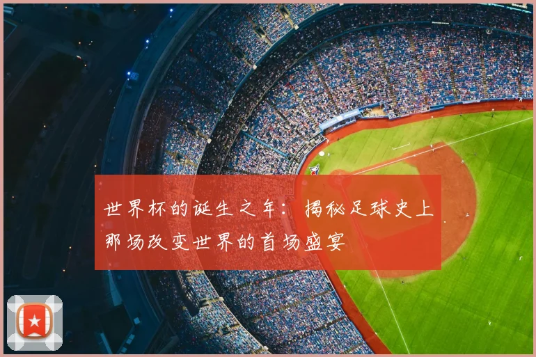 世界杯的诞生之年：揭秘足球史上那场改变世界的首场盛宴