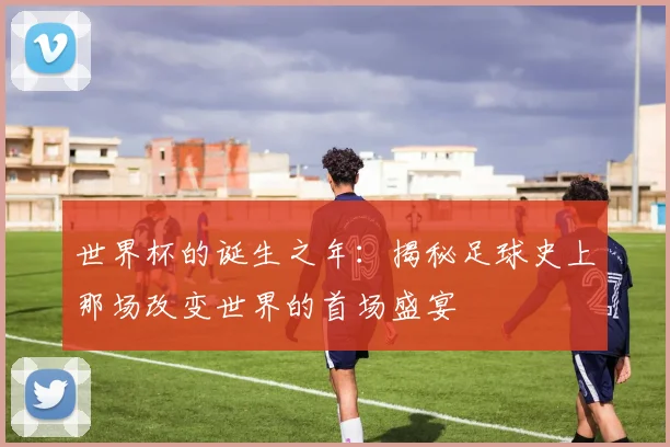 世界杯的诞生之年：揭秘足球史上那场改变世界的首场盛宴