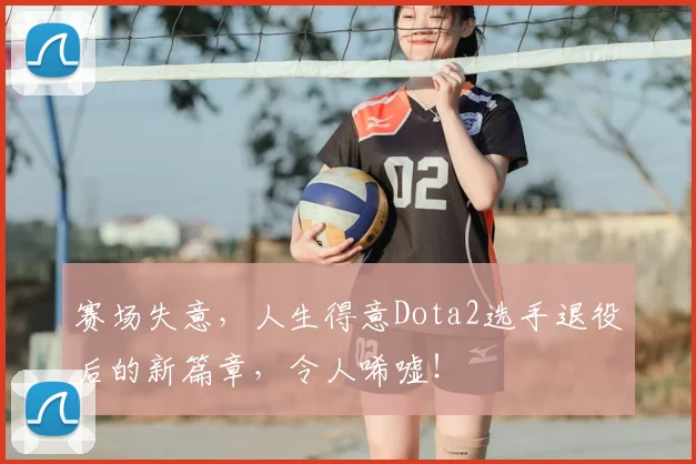 赛场失意，人生得意Dota2选手退役后的新篇章，令人唏嘘！