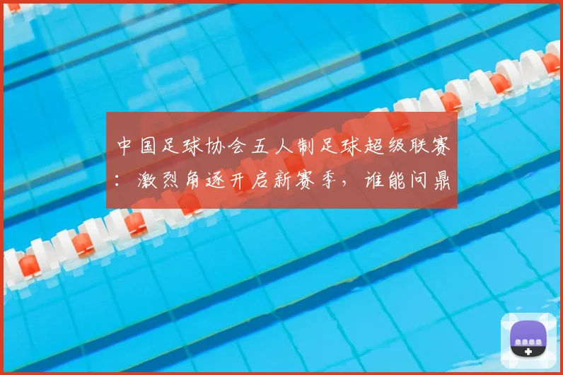 中国足球协会五人制足球超级联赛：激烈角逐开启新赛季，谁能问鼎冠军宝座？_20260608195122