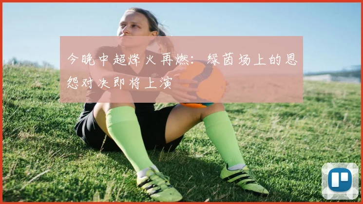 今晚中超烽火再燃：绿茵场上的恩怨对决即将上演