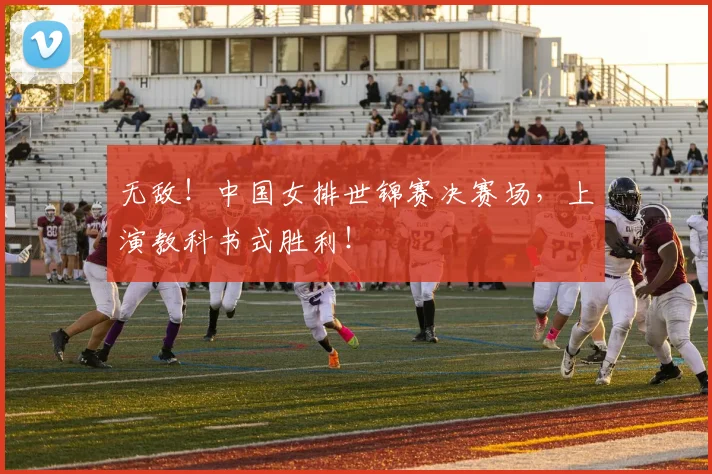 无敌！中国女排世锦赛决赛场，上演教科书式胜利！